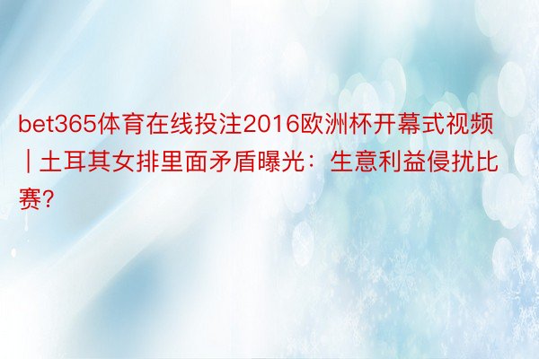 bet365体育在线投注2016欧洲杯开幕式视频 | 土耳其女排里面矛盾曝光：生意利益侵扰比赛？