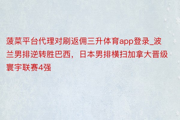 菠菜平台代理对刷返佣三升体育app登录_波兰男排逆转胜巴西，日本男排横扫加拿大晋级寰宇联赛4强