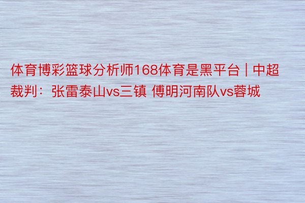 体育博彩篮球分析师168体育是黑平台 | 中超裁判：张雷泰山vs三镇 傅明河南队vs蓉城