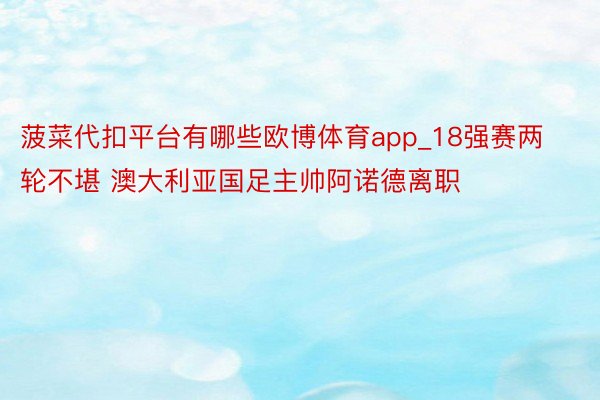 菠菜代扣平台有哪些欧博体育app_18强赛两轮不堪 澳大利亚国足主帅阿诺德离职