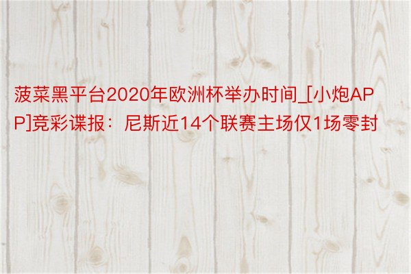 菠菜黑平台2020年欧洲杯举办时间_[小炮APP]竞彩谍报：尼斯近14个联赛主场仅1场零封