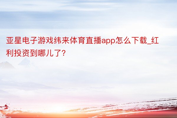 亚星电子游戏纬来体育直播app怎么下载_红利投资到哪儿了？