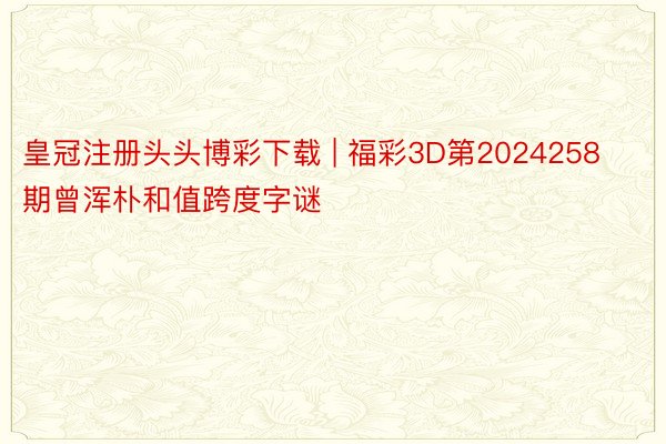皇冠注册头头博彩下载 | 福彩3D第2024258期曾浑朴和值跨度字谜
