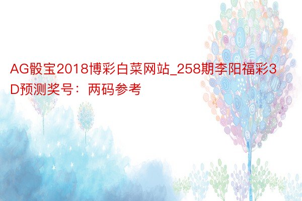 AG骰宝2018博彩白菜网站_258期李阳福彩3D预测奖号：两码参考