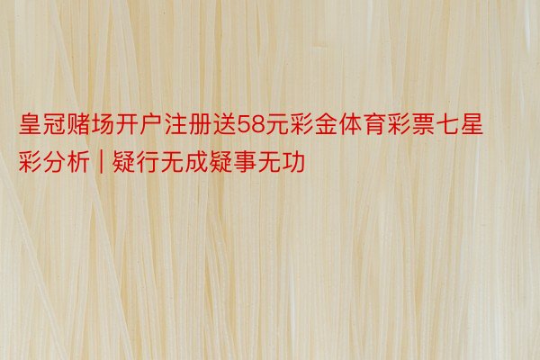 皇冠赌场开户注册送58元彩金体育彩票七星彩分析 | 疑行无成疑事无功