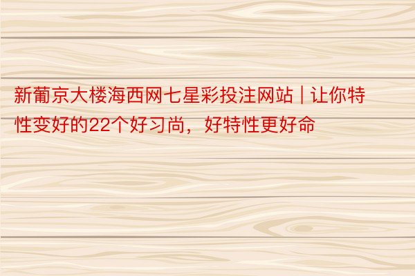 新葡京大楼海西网七星彩投注网站 | 让你特性变好的22个好习尚，好特性更好命