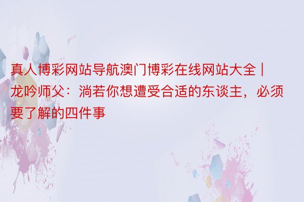 真人博彩网站导航澳门博彩在线网站大全 | 龙吟师父：淌若你想遭受合适的东谈主，必须要了解的四件事