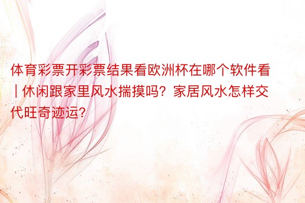 体育彩票开彩票结果看欧洲杯在哪个软件看 | 休闲跟家里风水揣摸吗？家居风水怎样交代旺奇迹运？