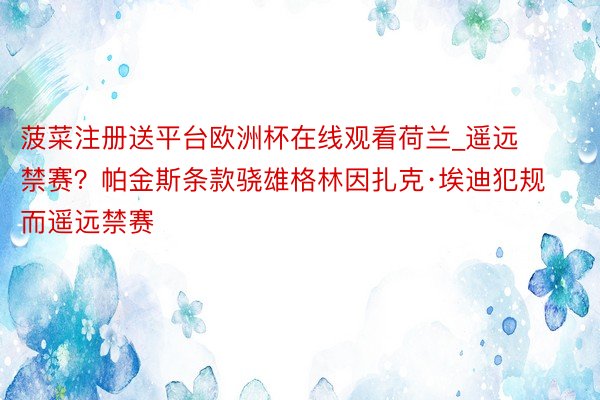 菠菜注册送平台欧洲杯在线观看荷兰_遥远禁赛？帕金斯条款骁雄格林因扎克·埃迪犯规而遥远禁赛