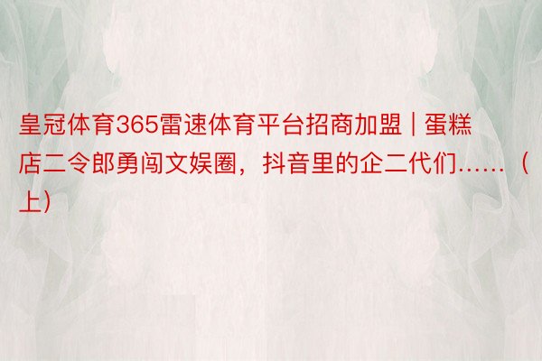 皇冠体育365雷速体育平台招商加盟 | 蛋糕店二令郎勇闯文娱圈，抖音里的企二代们……（上）