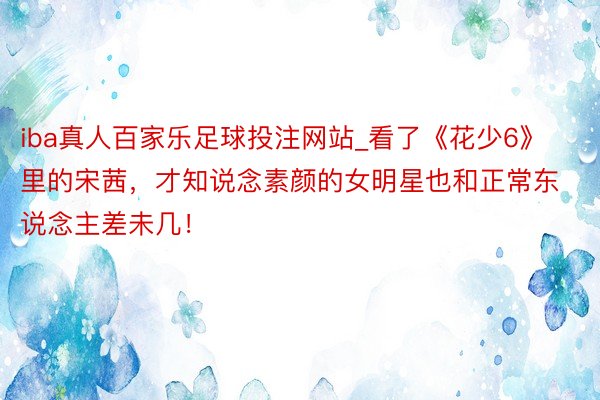iba真人百家乐足球投注网站_看了《花少6》里的宋茜，才知说念素颜的女明星也和正常东说念主差未几！