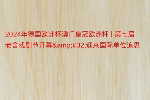 2024年德国欧洲杯澳门皇冠欧洲杯 | 第七届老舍戏剧节开幕&#32;迎来国际单位追思