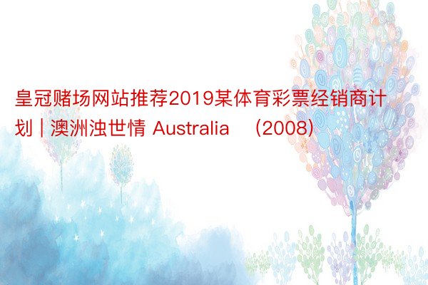 皇冠赌场网站推荐2019某体育彩票经销商计划 | 澳洲浊世情 Australia‎ (2008)