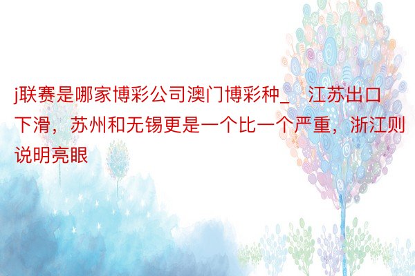 j联赛是哪家博彩公司澳门博彩种_​江苏出口下滑，苏州和无锡更是一个比一个严重，浙江则说明亮眼