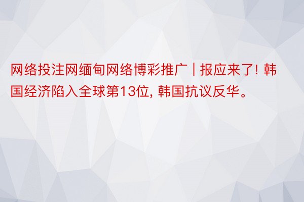 网络投注网缅甸网络博彩推广 | 报应来了! 韩国经济陷入全球第13位, 韩国抗议反华。
