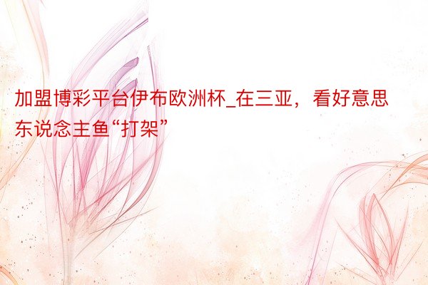 加盟博彩平台伊布欧洲杯_在三亚，看好意思东说念主鱼“打架”