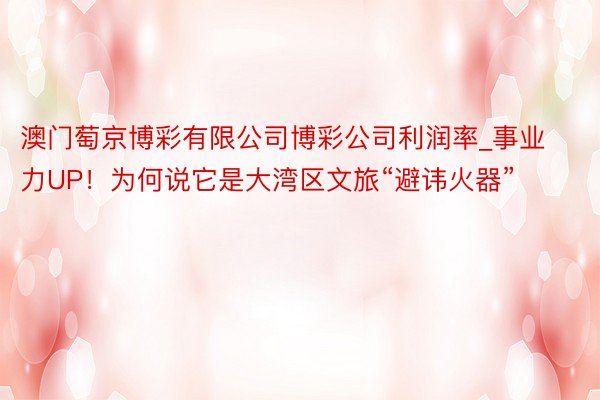 澳门萄京博彩有限公司博彩公司利润率_事业力UP！为何说它是大湾区文旅“避讳火器”