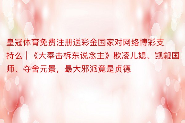 皇冠体育免费注册送彩金国家对网络博彩支持么 | 《大奉击柝东说念主》欺凌儿媳、觊觎国师、夺舍元景，最大邪派竟是贞德