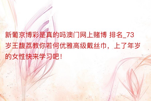 新葡京博彩是真的吗澳门网上赌博 排名_73岁王馥荔教你若何优雅高级戴丝巾，上了年岁的女性快来学习吧！