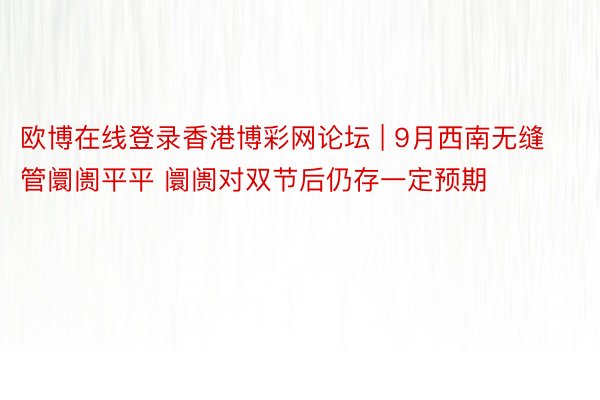 欧博在线登录香港博彩网论坛 | 9月西南无缝管阛阓平平 阛阓对双节后仍存一定预期
