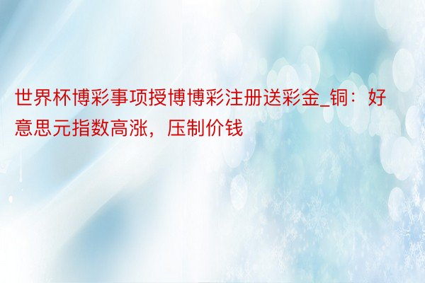 世界杯博彩事项授博博彩注册送彩金_铜：好意思元指数高涨，压制价钱