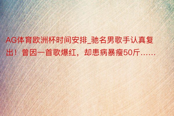 AG体育欧洲杯时间安排_驰名男歌手认真复出！曾因一首歌爆红，却患病暴瘦50斤……