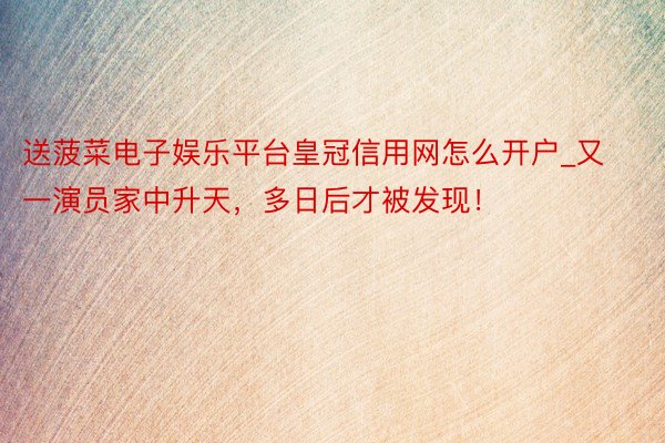 送菠菜电子娱乐平台皇冠信用网怎么开户_又一演员家中升天，多日后才被发现！