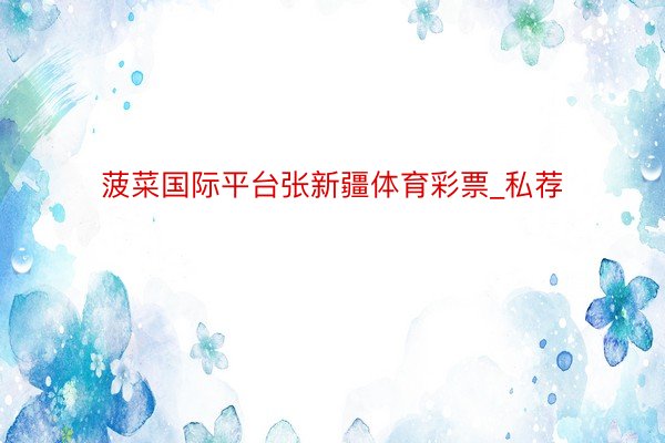 菠菜国际平台张新疆体育彩票_私荐
