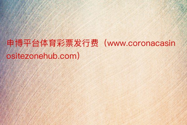 申博平台体育彩票发行费（www.coronacasinositezonehub.com）