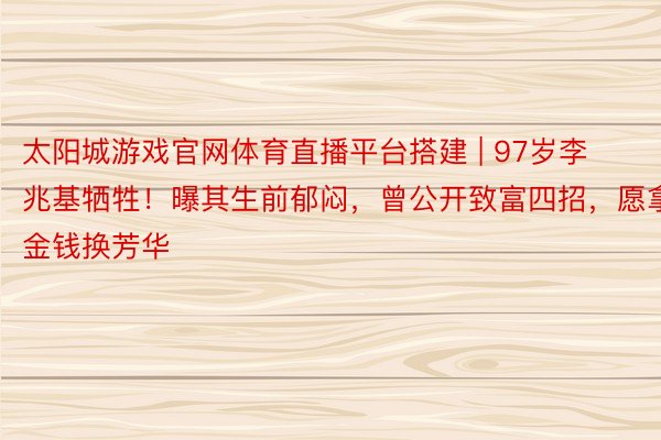 太阳城游戏官网体育直播平台搭建 | 97岁李兆基牺牲！曝其生前郁闷，曾公开致富四招，愿拿金钱换芳华