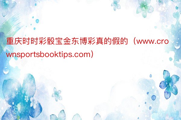 重庆时时彩骰宝金东博彩真的假的（www.crownsportsbooktips.com）