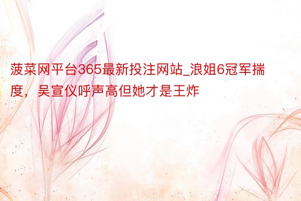 菠菜网平台365最新投注网站_浪姐6冠军揣度，吴宣仪呼声高但她才是王炸