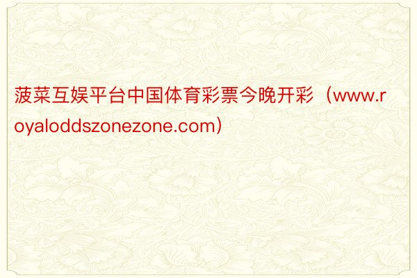 菠菜互娱平台中国体育彩票今晚开彩（www.royaloddszonezone.com）