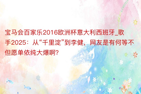 宝马会百家乐2016欧洲杯意大利西班牙_歌手2025：从“千里淀”到李健，网友是有何等不但愿单依纯大爆啊？
