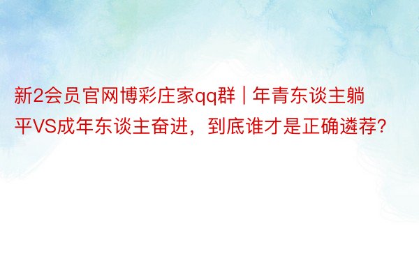 新2会员官网博彩庄家qq群 | 年青东谈主躺平VS成年东谈主奋进，到底谁才是正确遴荐？