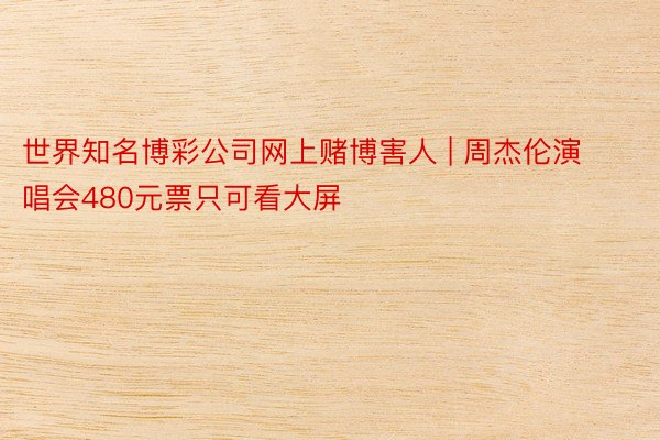 世界知名博彩公司网上赌博害人 | 周杰伦演唱会480元票只可看大屏