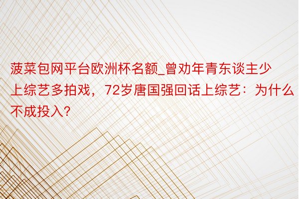 菠菜包网平台欧洲杯名额_曾劝年青东谈主少上综艺多拍戏，72岁唐国强回话上综艺：为什么不成投入？