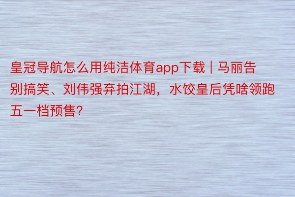 皇冠导航怎么用纯洁体育app下载 | 马丽告别搞笑、刘伟强弃拍江湖，水饺皇后凭啥领跑五一档预售？